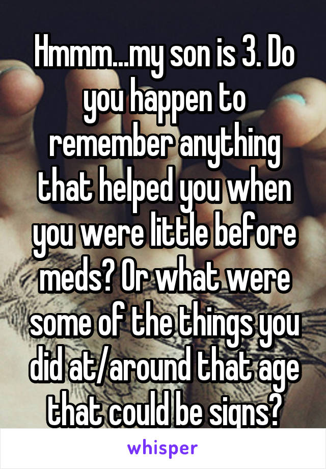 Hmmm...my son is 3. Do you happen to remember anything that helped you when you were little before meds? Or what were some of the things you did at/around that age that could be signs?