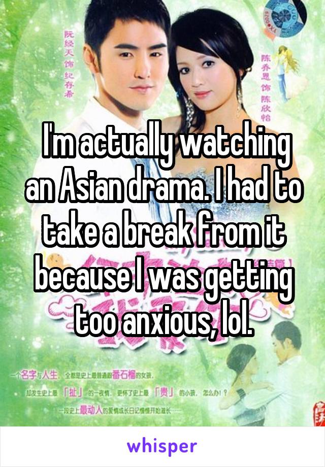  I'm actually watching an Asian drama. I had to take a break from it because I was getting too anxious, lol.