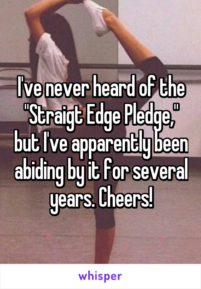 I've never heard of the "Straigt Edge Pledge," but I've apparently been abiding by it for several years. Cheers!