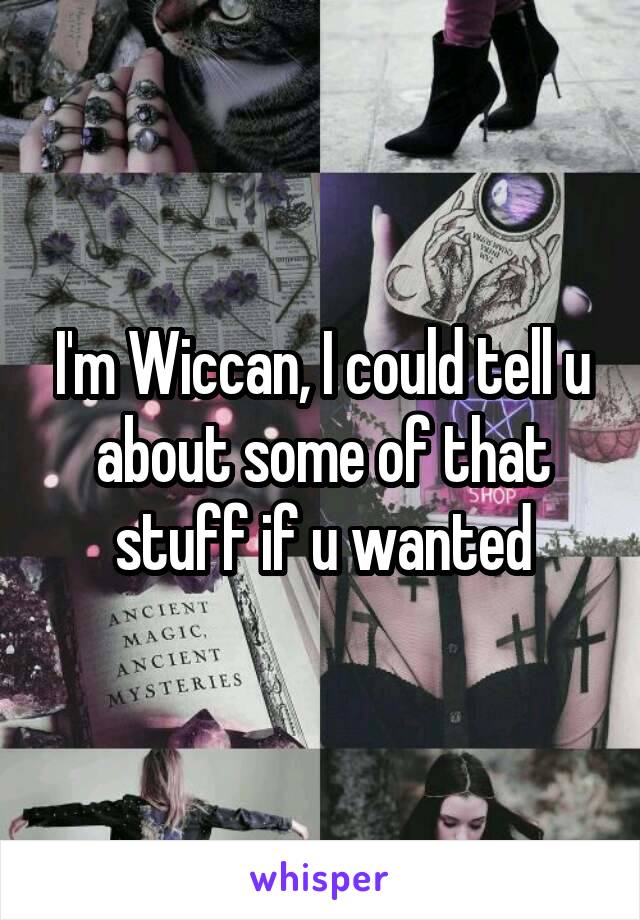 I'm Wiccan, I could tell u about some of that stuff if u wanted