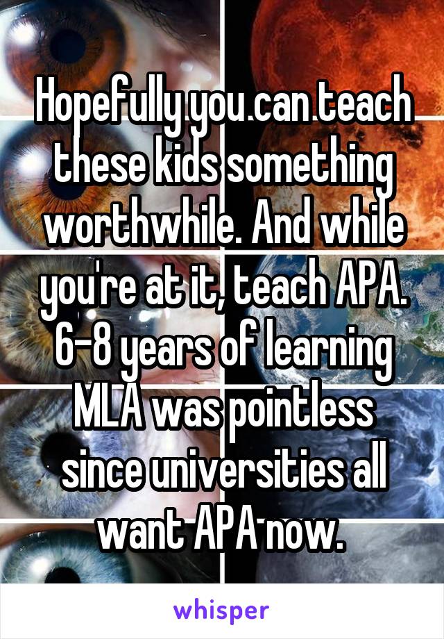 Hopefully you can teach these kids something worthwhile. And while you're at it, teach APA. 6-8 years of learning MLA was pointless since universities all want APA now. 