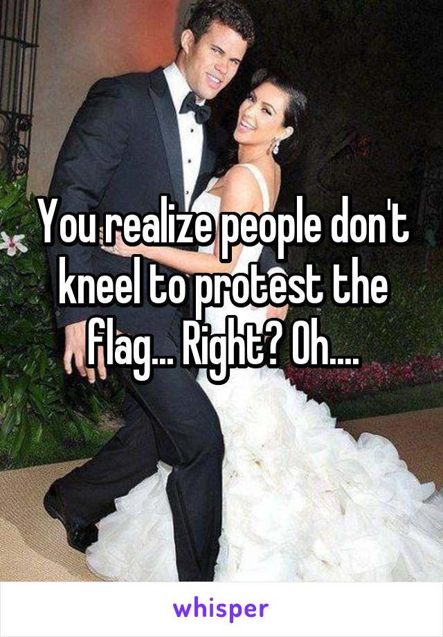 You realize people don't kneel to protest the flag... Right? Oh....
