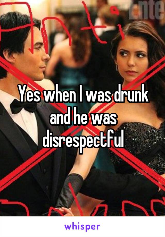 Yes when I was drunk and he was disrespectful