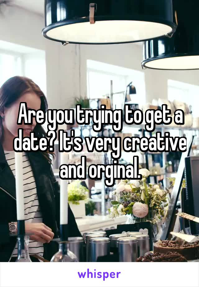 Are you trying to get a date? It's very creative and orginal.