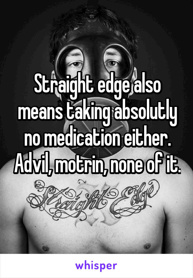 Straight edge also means taking absolutly no medication either. Advil, motrin, none of it. 
