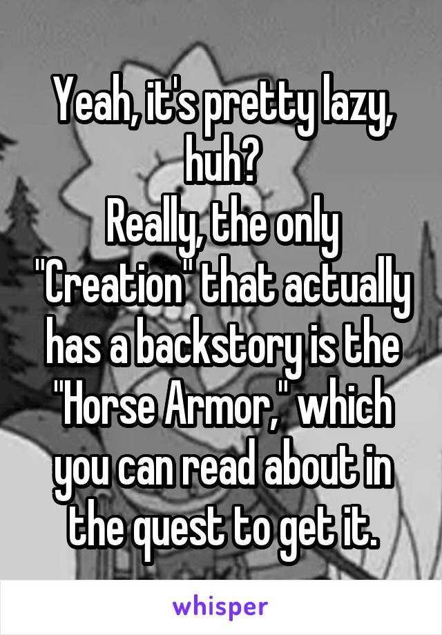Yeah, it's pretty lazy, huh?
Really, the only "Creation" that actually has a backstory is the "Horse Armor," which you can read about in the quest to get it.