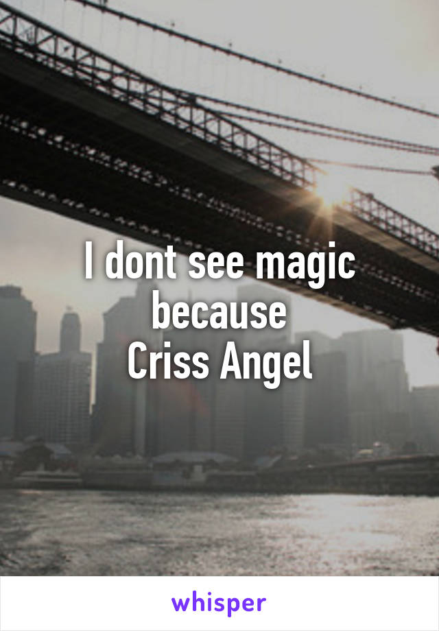 I dont see magic because
Criss Angel