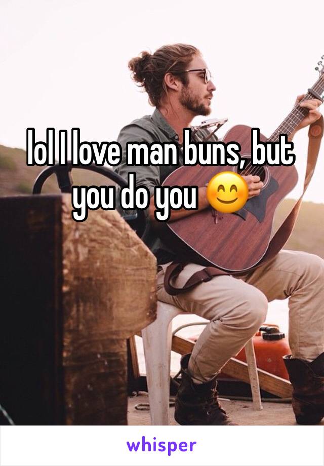 lol I love man buns, but you do you 😊