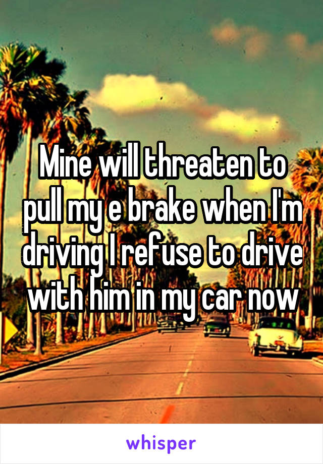 Mine will threaten to pull my e brake when I'm driving I refuse to drive with him in my car now