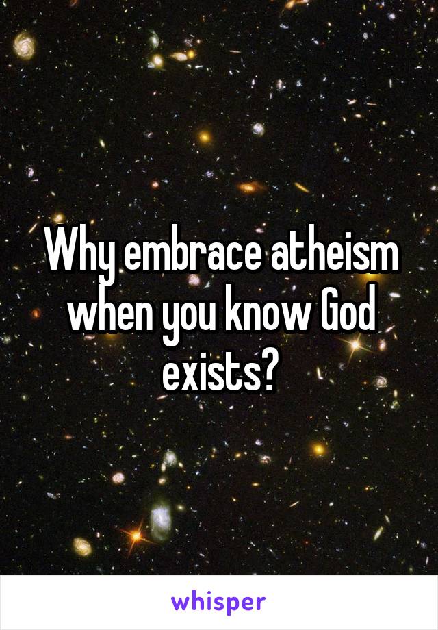 Why embrace atheism when you know God exists?