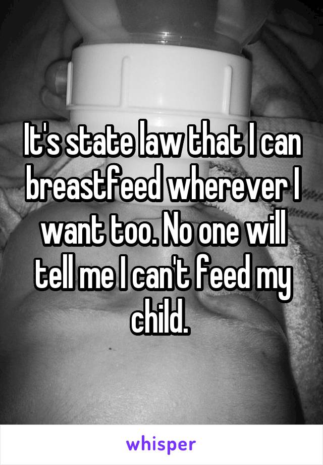 It's state law that I can breastfeed wherever I want too. No one will tell me I can't feed my child. 