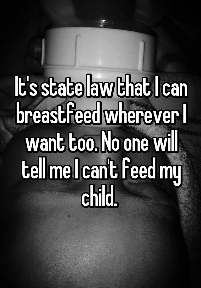 It's state law that I can breastfeed wherever I want too. No one will tell me I can't feed my child. 