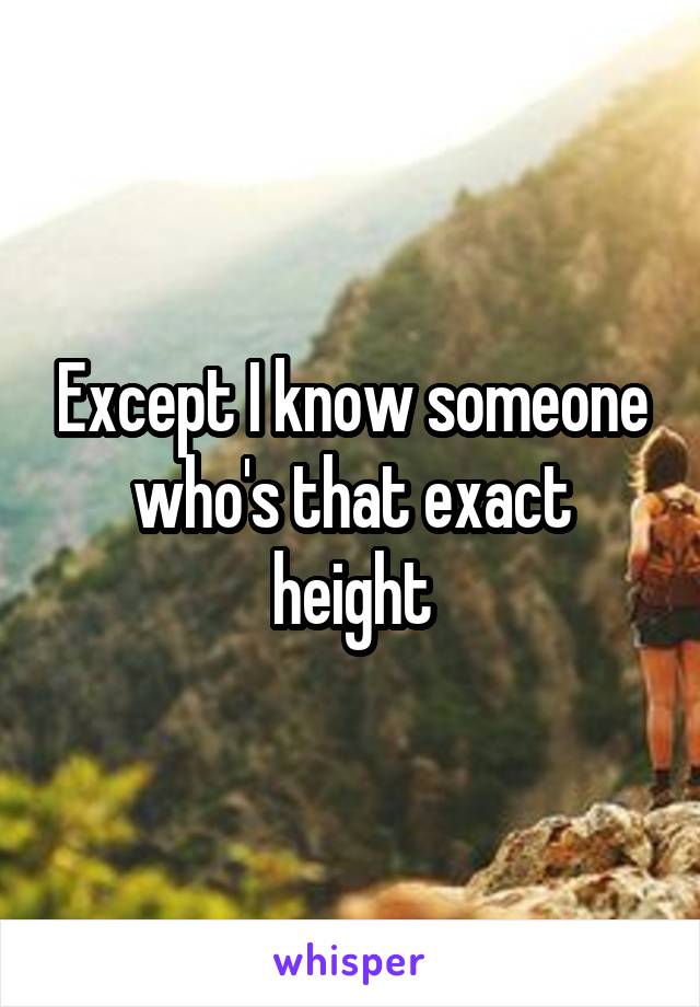 Except I know someone who's that exact height