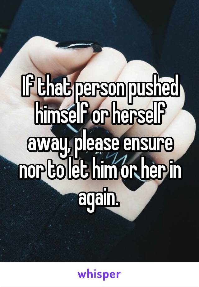If that person pushed himself or herself away, please ensure nor to let him or her in again. 
