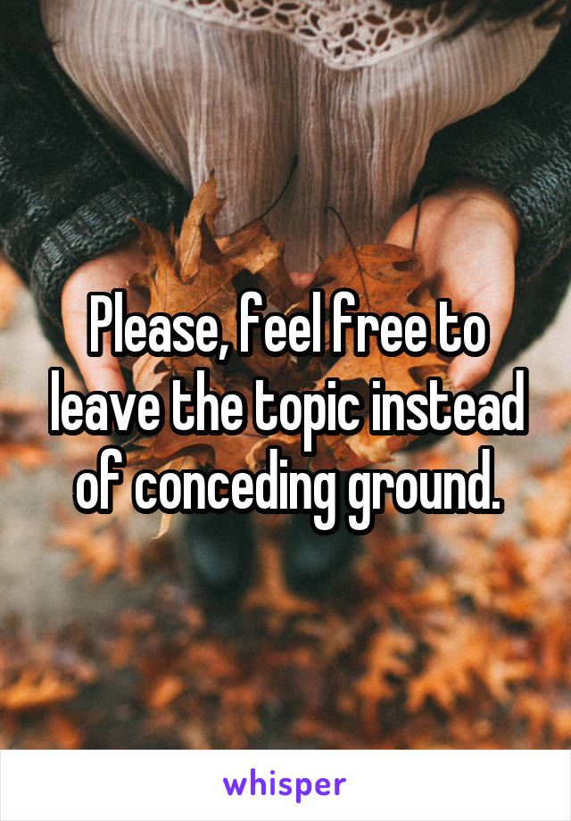 Please, feel free to leave the topic instead of conceding ground.
