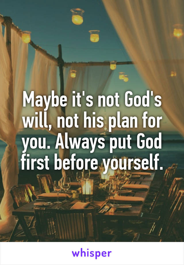 Maybe it's not God's will, not his plan for you. Always put God first before yourself.