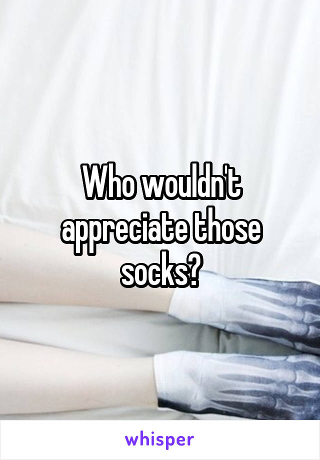 Who wouldn't appreciate those socks?