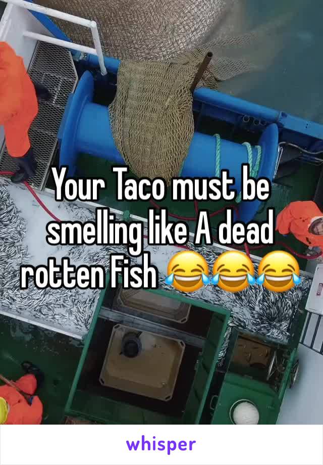 Your Taco must be smelling like A dead rotten Fish 😂😂😂