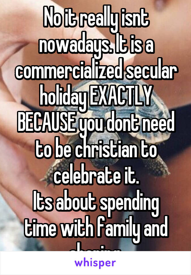 No it really isnt nowadays. It is a commercialized secular holiday EXACTLY BECAUSE you dont need to be christian to celebrate it.
Its about spending time with family and sharing.