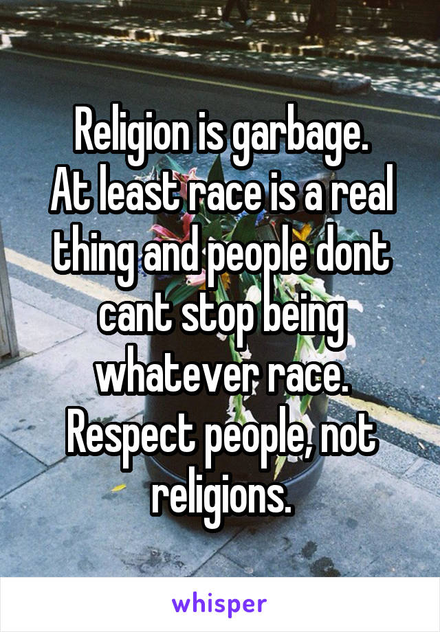 Religion is garbage.
At least race is a real thing and people dont cant stop being whatever race.
Respect people, not religions.