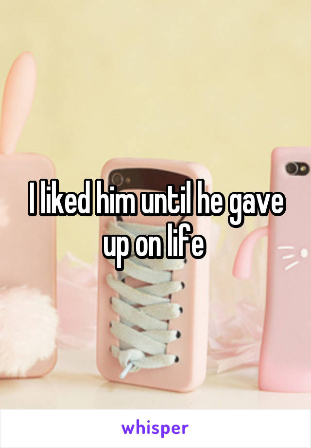 I liked him until he gave up on life 