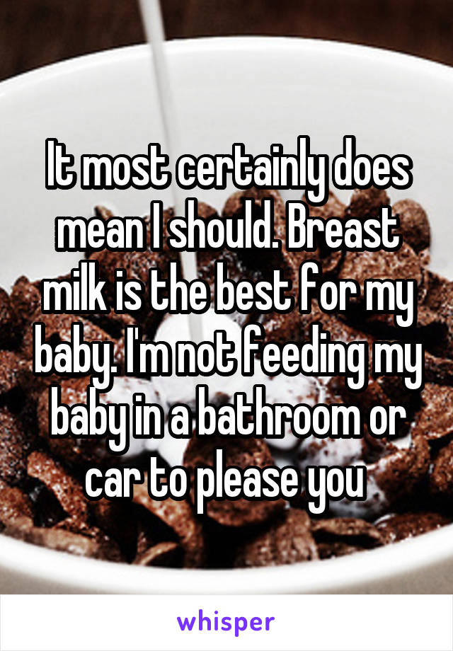 It most certainly does mean I should. Breast milk is the best for my baby. I'm not feeding my baby in a bathroom or car to please you 