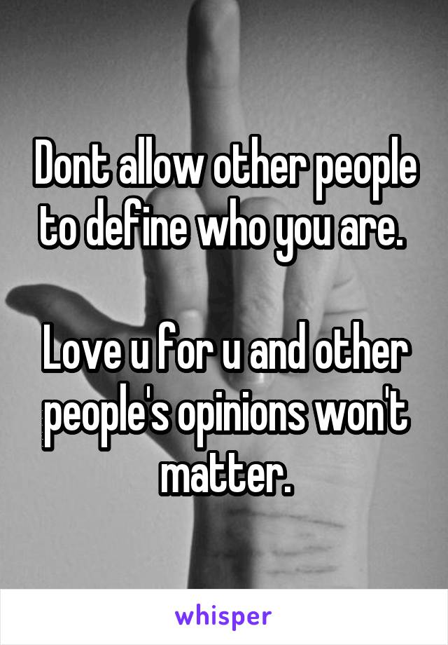 Dont allow other people to define who you are. 

Love u for u and other people's opinions won't matter.