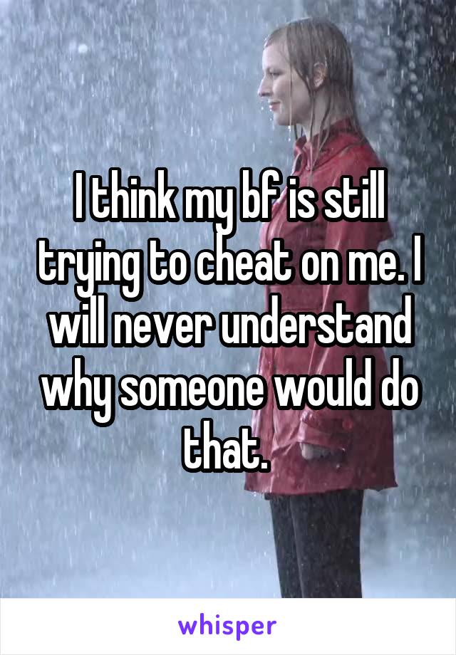 I think my bf is still trying to cheat on me. I will never understand why someone would do that. 