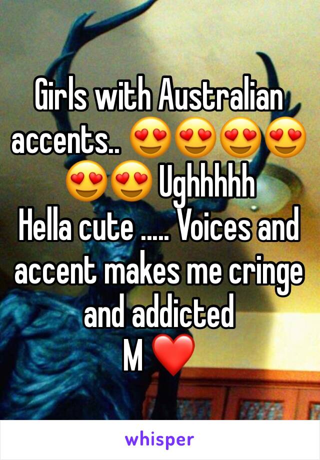 Girls with Australian accents.. 😍😍😍😍😍😍 Ughhhhh 
Hella cute ..... Voices and accent makes me cringe and addicted
M ❤️
