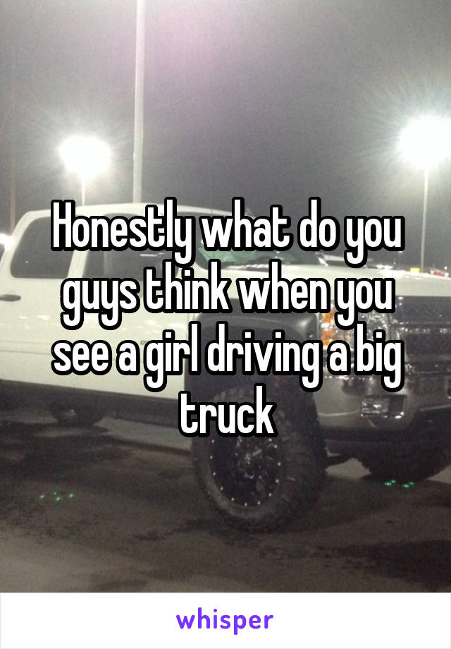 Honestly what do you guys think when you see a girl driving a big truck