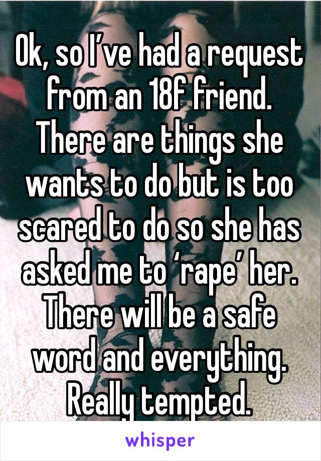Ok, so I’ve had a request from an 18f friend. 
There are things she wants to do but is too scared to do so she has asked me to ‘rape’ her. There will be a safe word and everything.
Really tempted. 