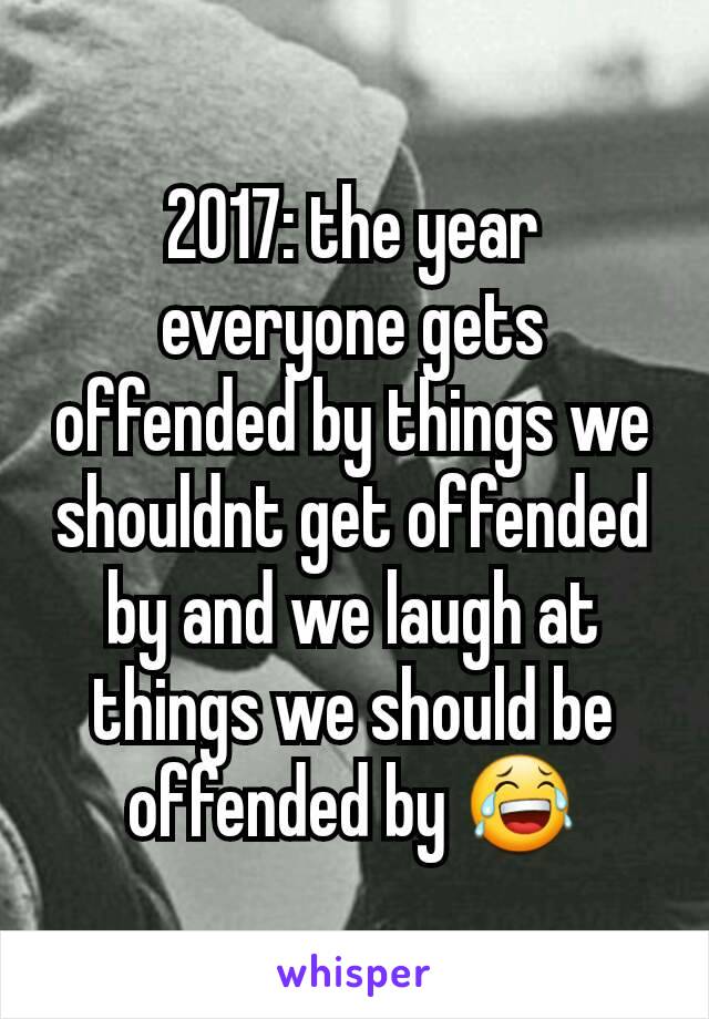 2017: the year everyone gets offended by things we shouldnt get offended by and we laugh at things we should be offended by 😂