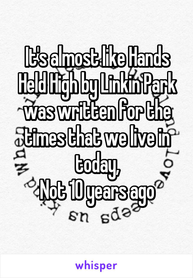 It's almost like Hands Held High by Linkin Park was written for the times that we live in today,
Not 10 years ago
