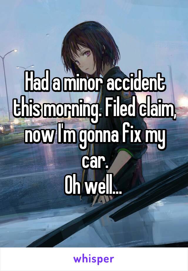 Had a minor accident this morning. Filed claim, now I'm gonna fix my car.
Oh well... 