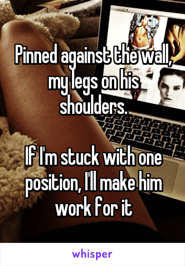 Pinned against the wall, my legs on his shoulders.

If I'm stuck with one position, I'll make him work for it