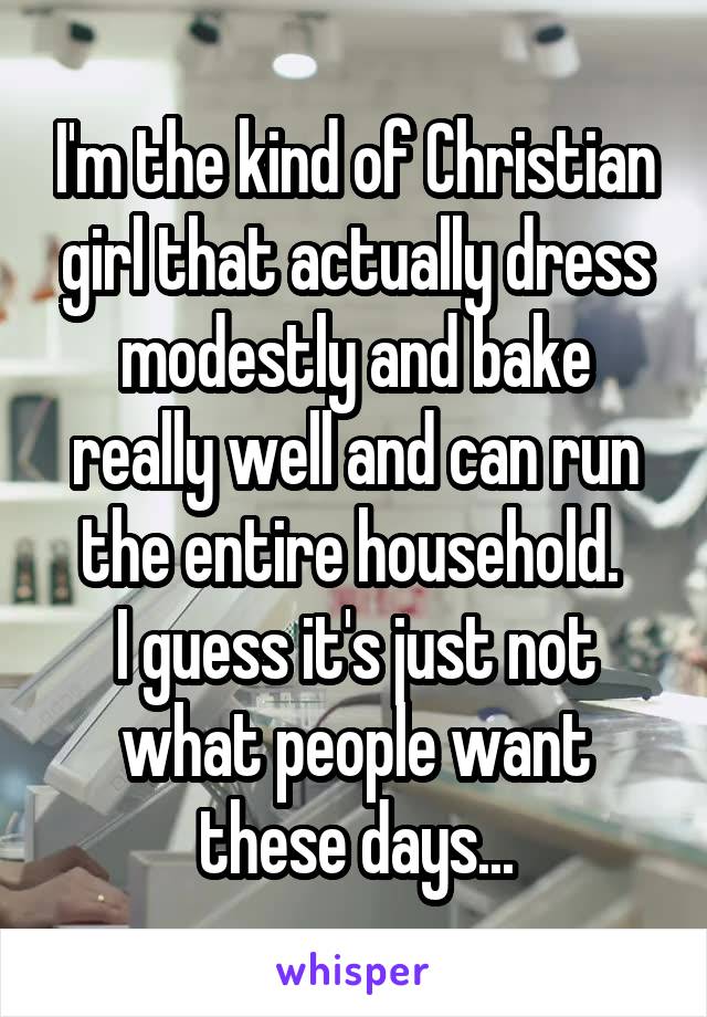 I'm the kind of Christian girl that actually dress modestly and bake really well and can run the entire household. 
I guess it's just not what people want these days...
