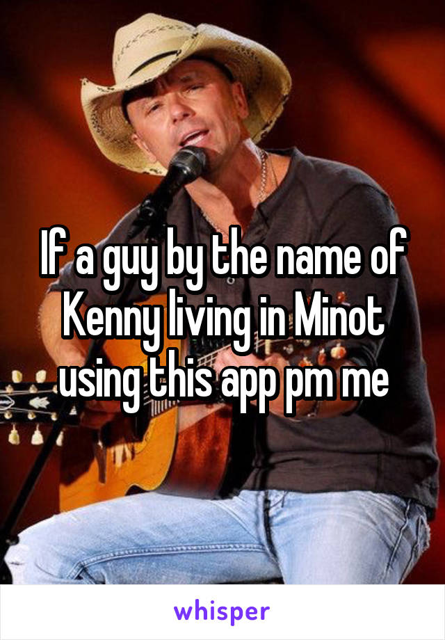 If a guy by the name of Kenny living in Minot using this app pm me