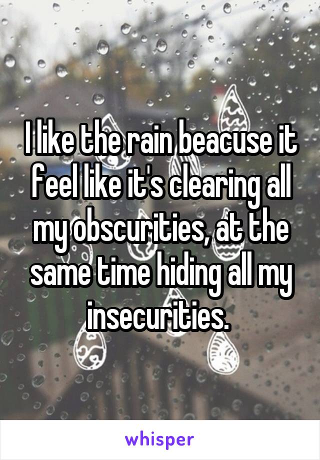 I like the rain beacuse it feel like it's clearing all my obscurities, at the same time hiding all my insecurities. 