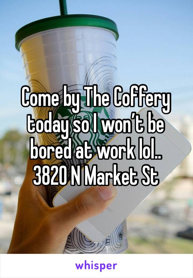Come by The Coffery today so I won’t be bored at work lol.. 
3820 N Market St
