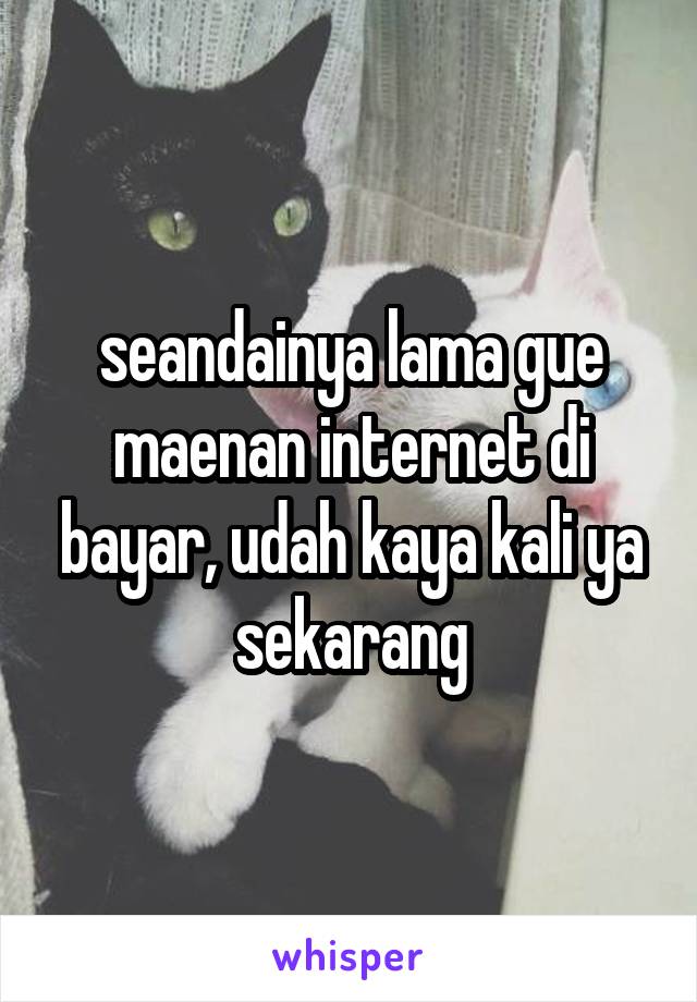 seandainya lama gue maenan internet di bayar, udah kaya kali ya sekarang