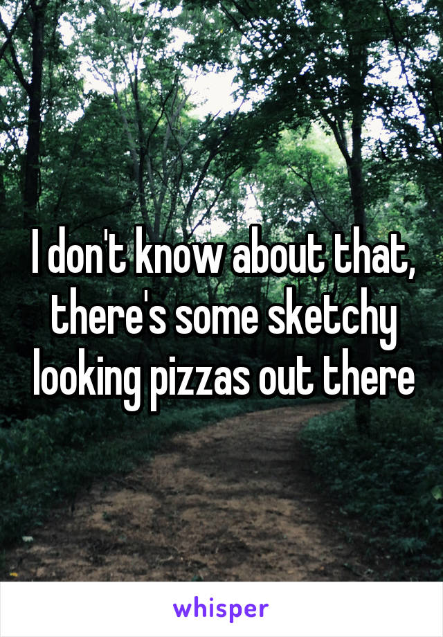 I don't know about that, there's some sketchy looking pizzas out there