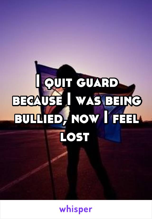 I quit guard because I was being bullied, now I feel lost 