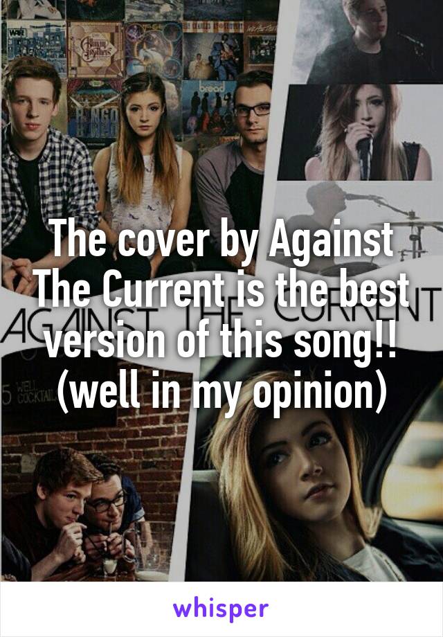 The cover by Against The Current is the best version of this song!! (well in my opinion)