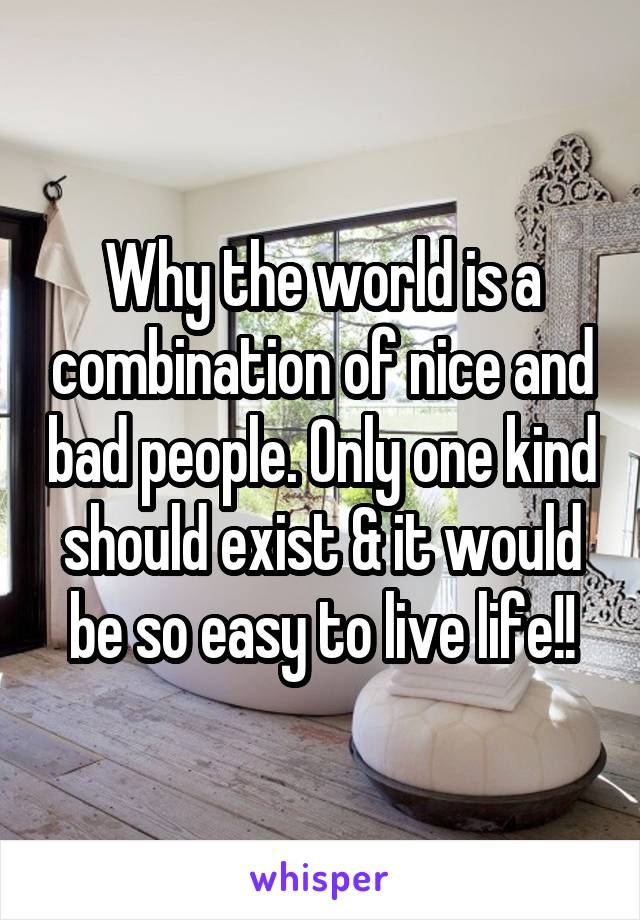 Why the world is a combination of nice and bad people. Only one kind should exist & it would be so easy to live life!!