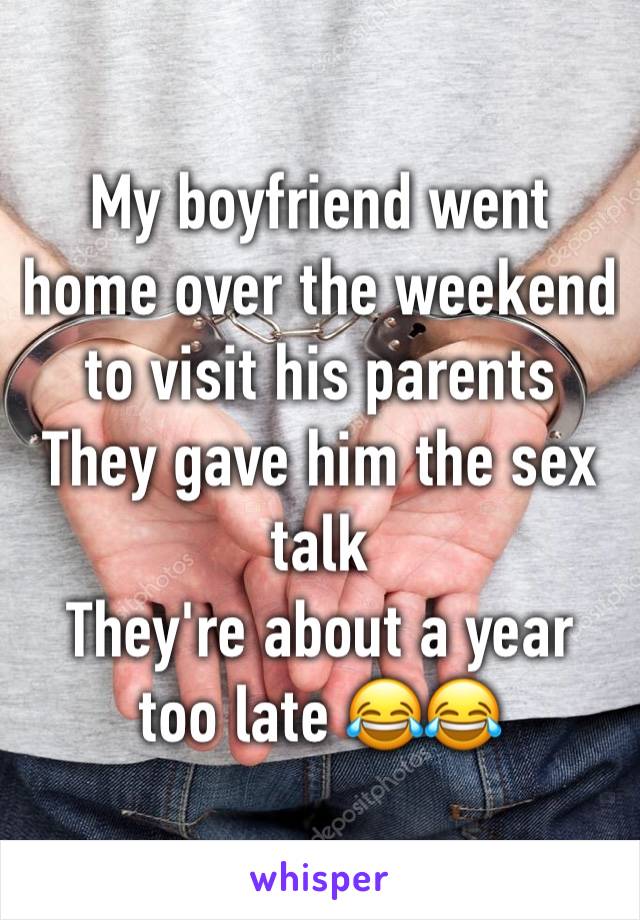 My boyfriend went home over the weekend to visit his parents
They gave him the sex talk 
They're about a year too late 😂😂