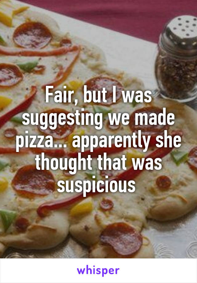 Fair, but I was suggesting we made pizza... apparently she thought that was suspicious 
