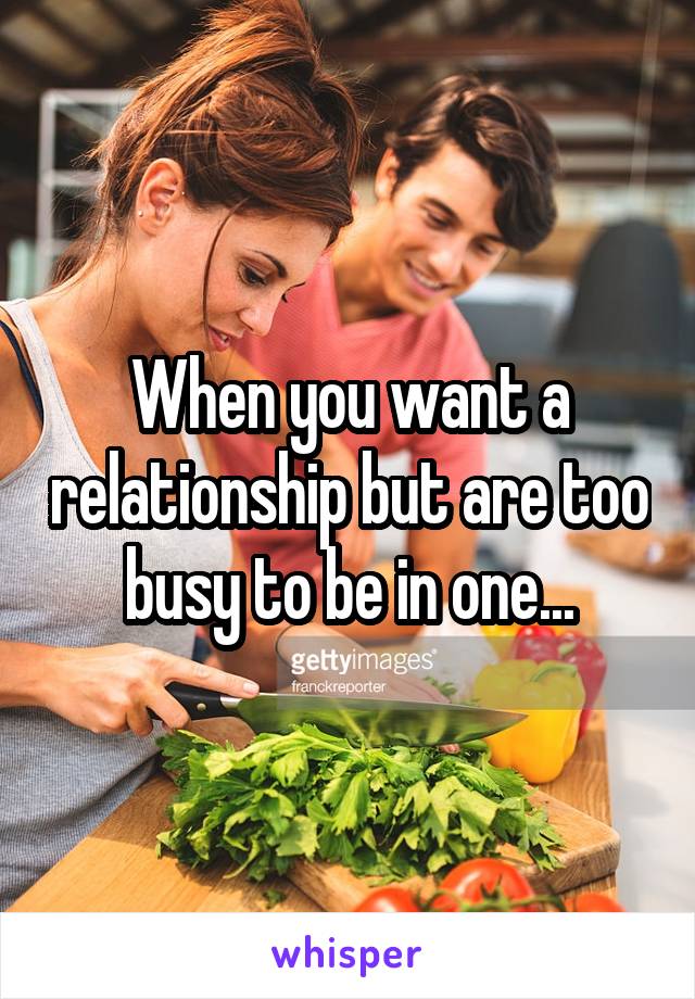 When you want a relationship but are too busy to be in one...
