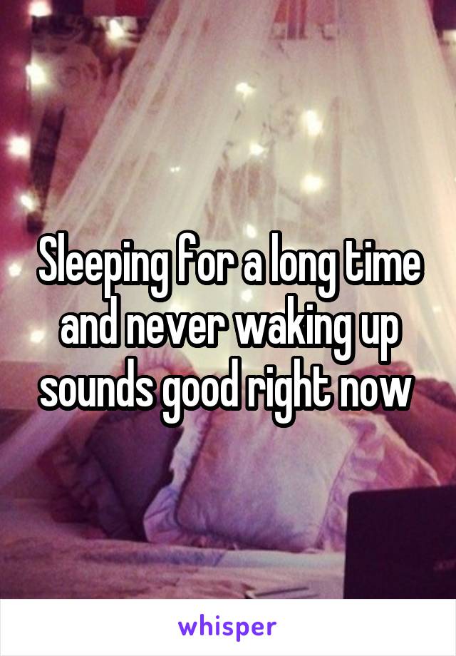 Sleeping for a long time and never waking up sounds good right now 