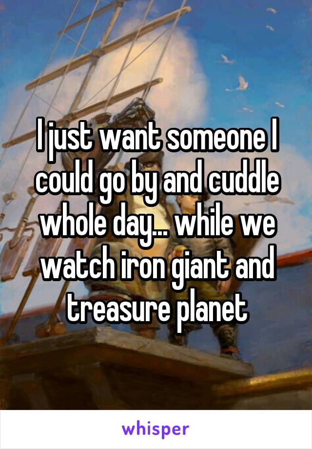 I just want someone I could go by and cuddle whole day... while we watch iron giant and treasure planet