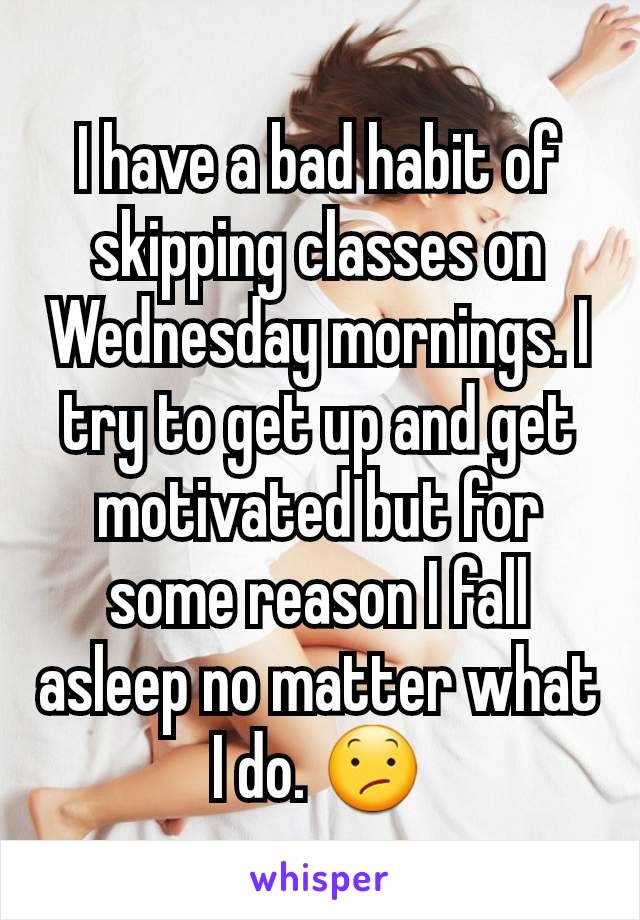 I have a bad habit of skipping classes on Wednesday mornings. I try to get up and get motivated but for some reason I fall asleep no matter what I do. 😕